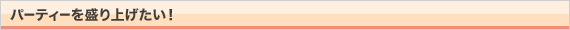 パーティーを盛り上げたい！